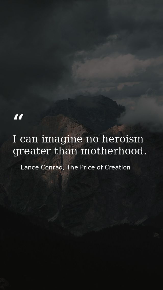 I can imagine no heroism greater than motherhood. — Lance Conrad, The Price of Creation