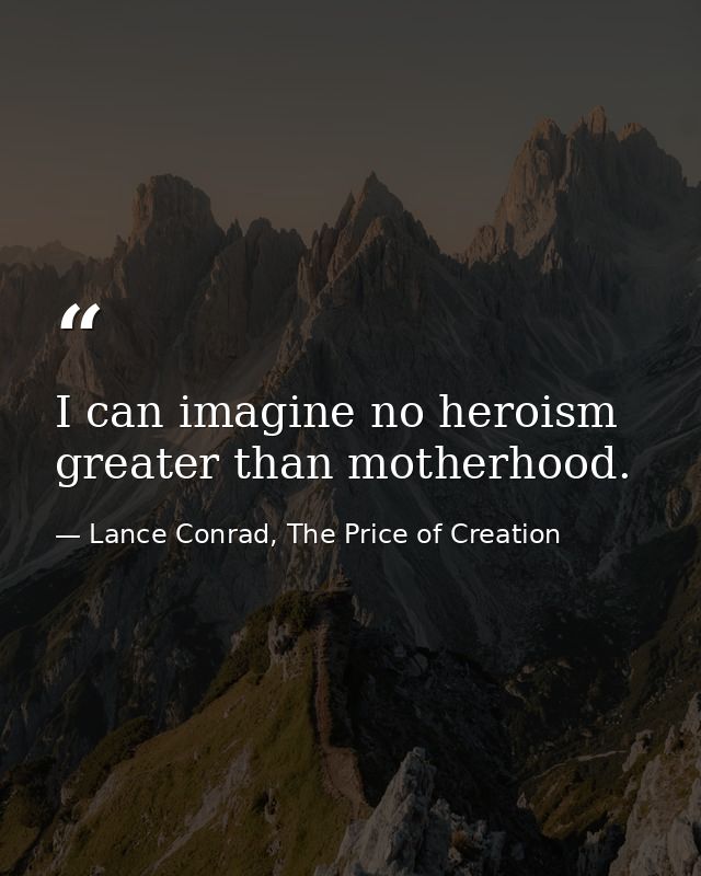 I can imagine no heroism greater than motherhood. — Lance Conrad, The Price of Creation