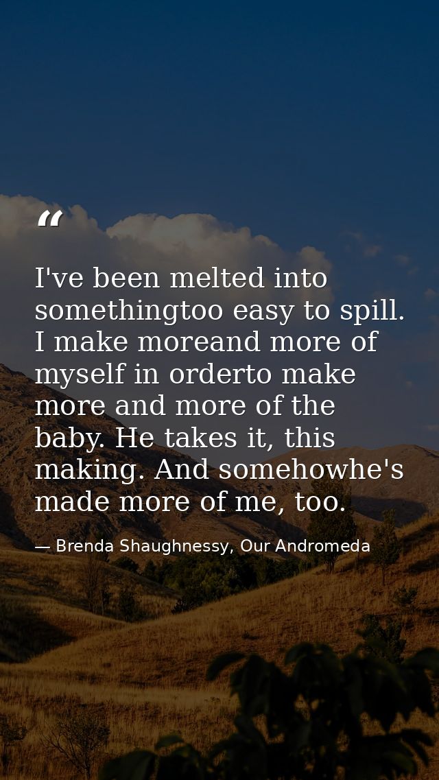 I've been melted into somethingtoo easy to spill. I make moreand more of myself in orderto make more and more of the bab — Brenda Shaughnessy, Our Andromeda