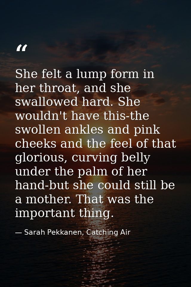 She felt a lump form in her throat, and she swallowed hard. She wouldn't have this-the swollen ankles and pink cheeks an — Sarah Pekkanen, Catching Air