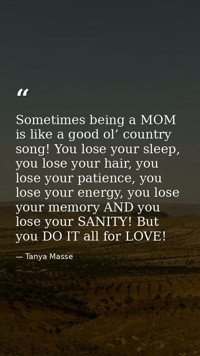 Sometimes being a MOM is like a good ol’ country song! You lose your sleep, you lose your hair, you lose your patience,  — Tanya Masse