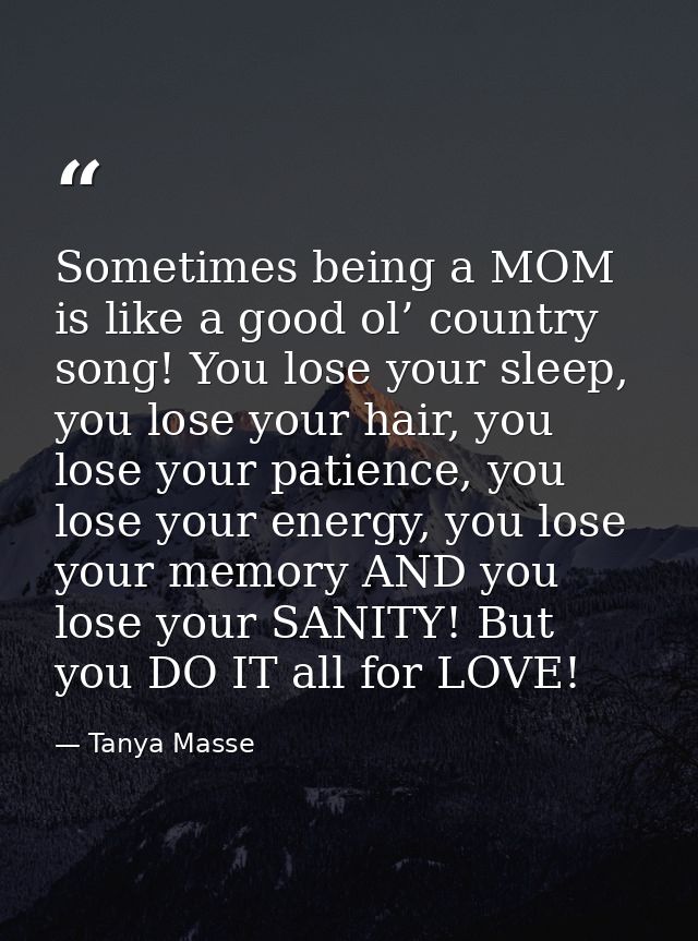 Sometimes being a MOM is like a good ol’ country song! You lose your sleep, you lose your hair, you lose your patience,  — Tanya Masse