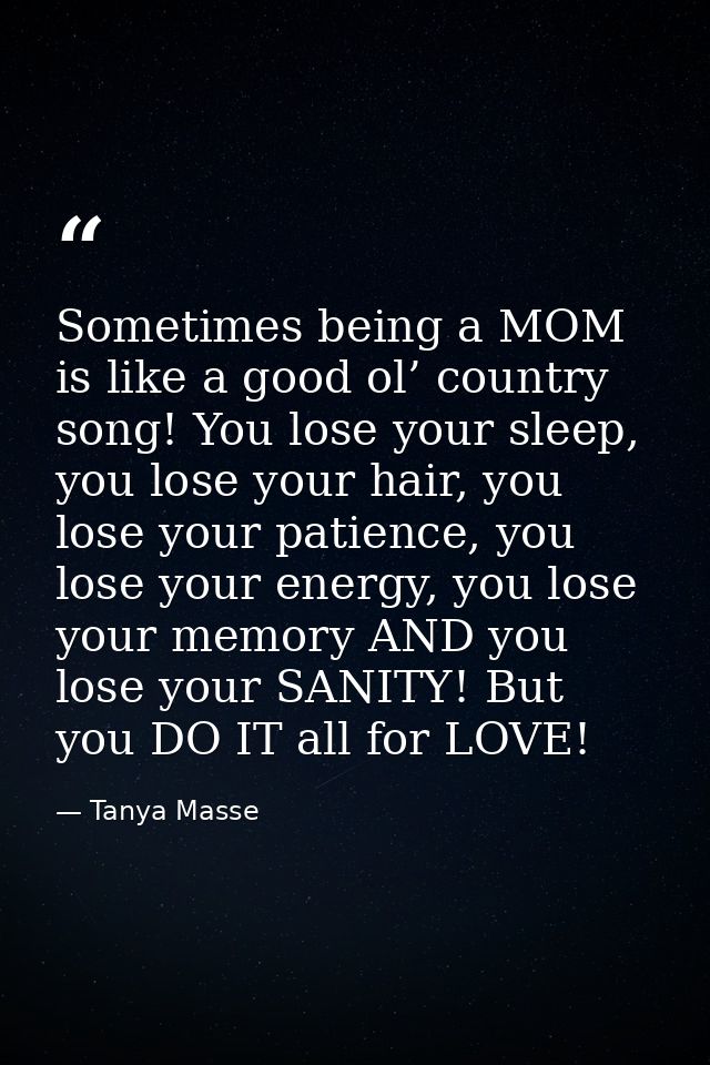 Sometimes being a MOM is like a good ol’ country song! You lose your sleep, you lose your hair, you lose your patience,  — Tanya Masse