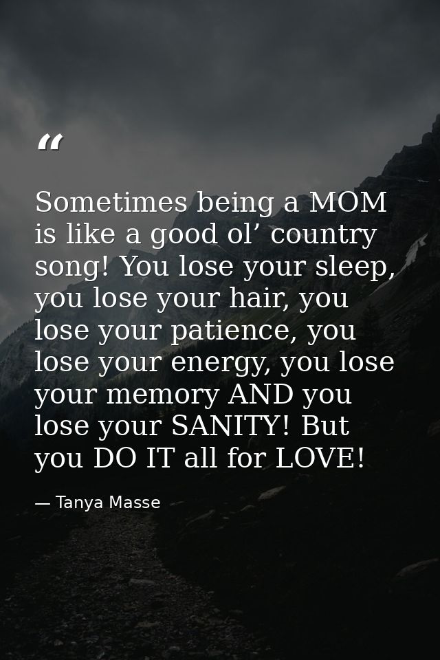 Sometimes being a MOM is like a good ol’ country song! You lose your sleep, you lose your hair, you lose your patience,  — Tanya Masse