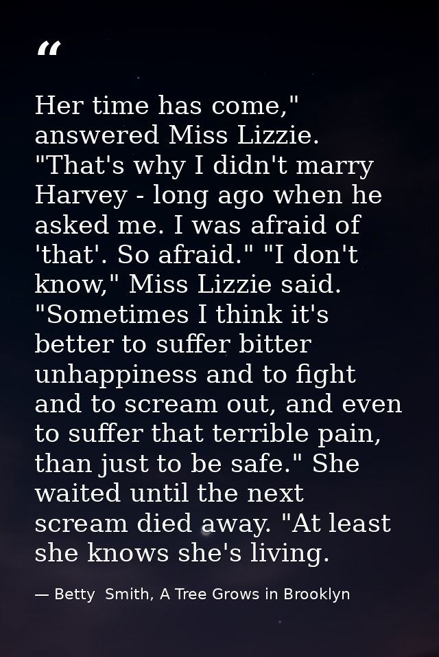 Her time has come," answered Miss Lizzie. "That's why I didn't marry Harvey - long ago when he asked me. I was afraid of — Betty  Smith, A Tree Grows in Brooklyn