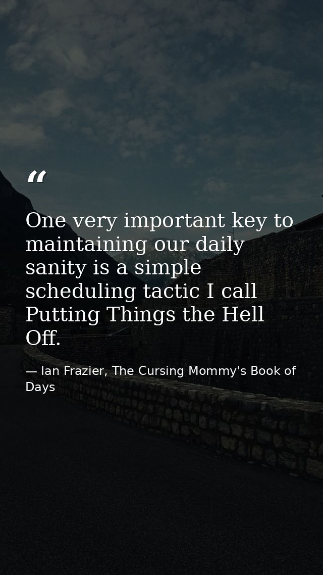 One very important key to maintaining our daily sanity is a simple scheduling tactic I call Putting Things the Hell Off. — Ian Frazier, The Cursing Mommy's Book of Days