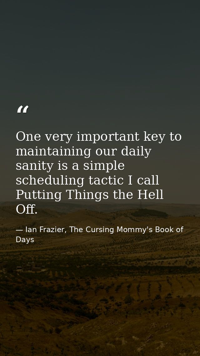 One very important key to maintaining our daily sanity is a simple scheduling tactic I call Putting Things the Hell Off. — Ian Frazier, The Cursing Mommy's Book of Days