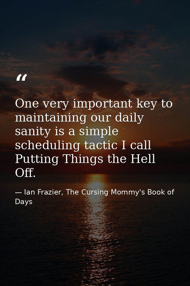 One very important key to maintaining our daily sanity is a simple scheduling tactic I call Putting Things the Hell Off. — Ian Frazier, The Cursing Mommy's Book of Days