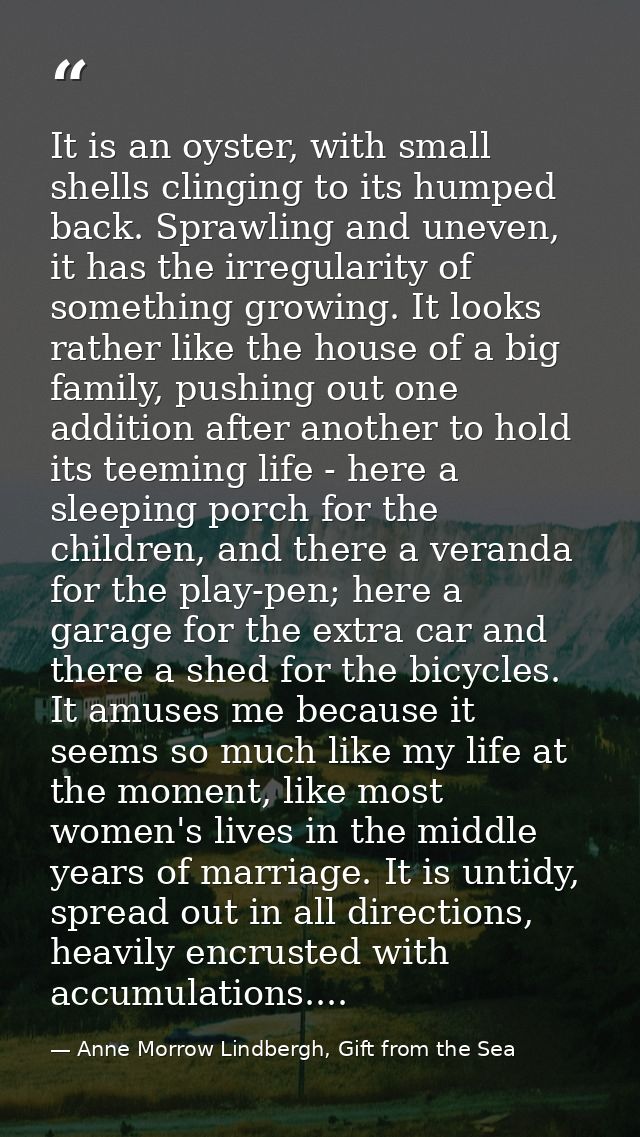 It is an oyster, with small shells clinging to its humped back. Sprawling and uneven, it has the irregularity of somethi — Anne Morrow Lindbergh, Gift from the Sea