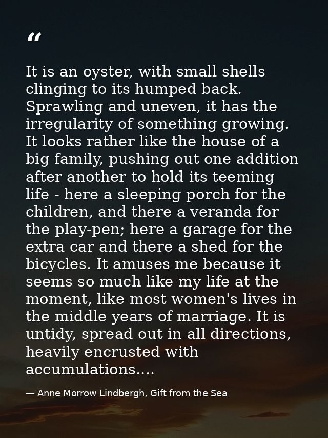 It is an oyster, with small shells clinging to its humped back. Sprawling and uneven, it has the irregularity of somethi — Anne Morrow Lindbergh, Gift from the Sea
