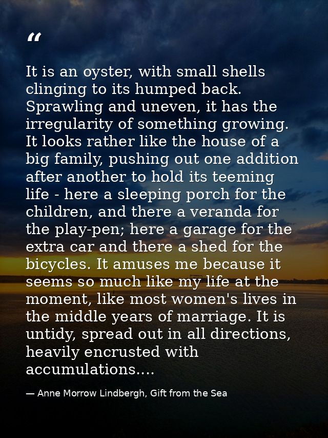 It is an oyster, with small shells clinging to its humped back. Sprawling and uneven, it has the irregularity of somethi — Anne Morrow Lindbergh, Gift from the Sea