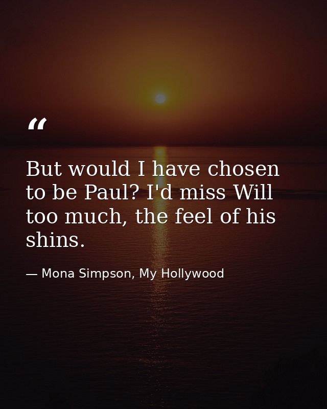 But would I have chosen to be Paul? I'd miss Will too much, the feel of his shins. — Mona Simpson, My Hollywood