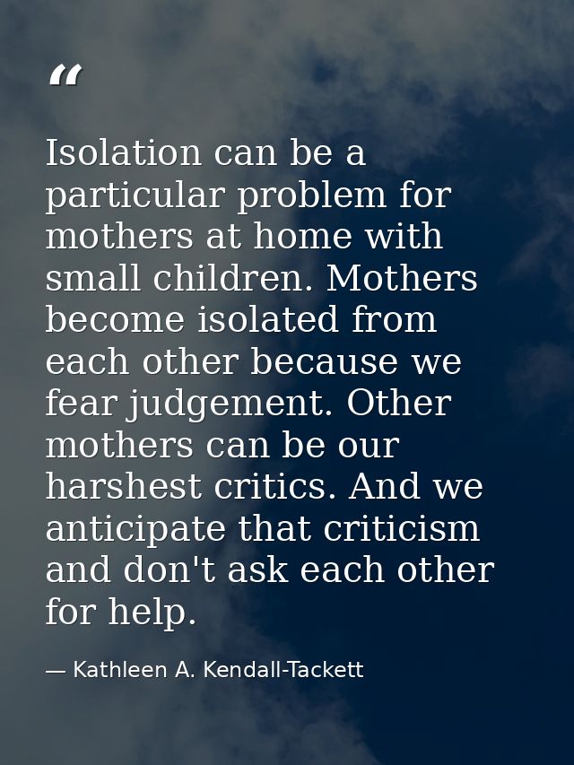 Isolation can be a particular problem for mothers at home with small children. Mothers become isolated from each other b — Kathleen A. Kendall-Tackett