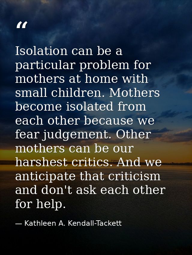 Isolation can be a particular problem for mothers at home with small children. Mothers become isolated from each other b — Kathleen A. Kendall-Tackett