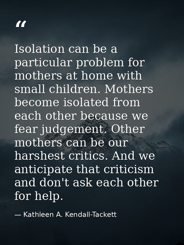 Isolation can be a particular problem for mothers at home with small children. Mothers become isolated from each other b — Kathleen A. Kendall-Tackett