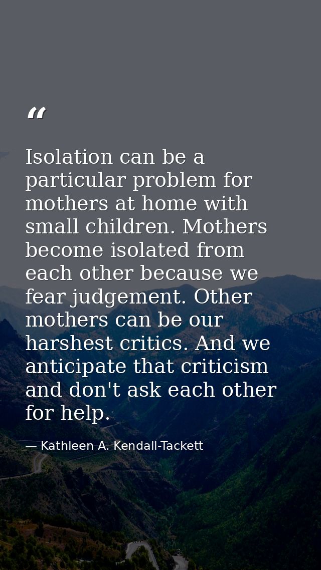 Isolation can be a particular problem for mothers at home with small children. Mothers become isolated from each other b — Kathleen A. Kendall-Tackett