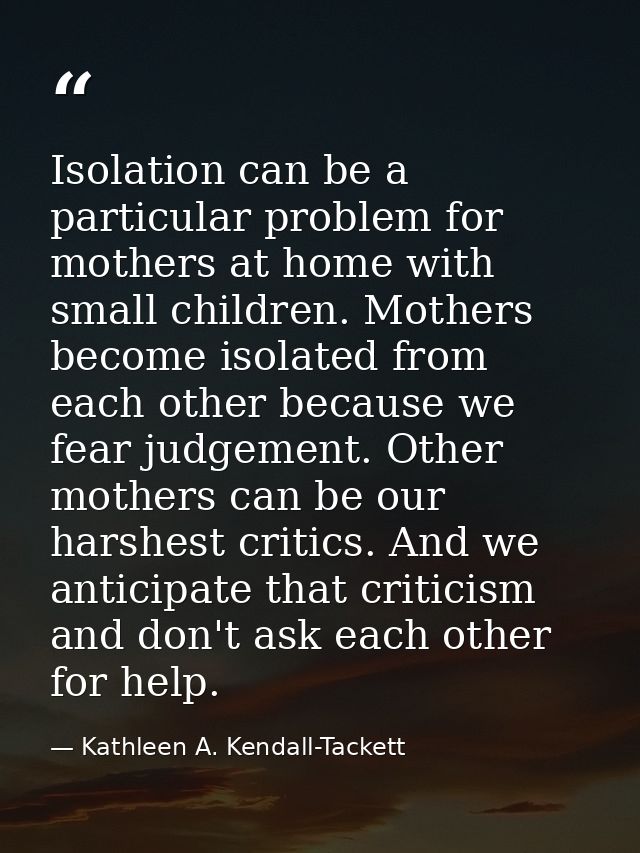 Isolation can be a particular problem for mothers at home with small children. Mothers become isolated from each other b — Kathleen A. Kendall-Tackett
