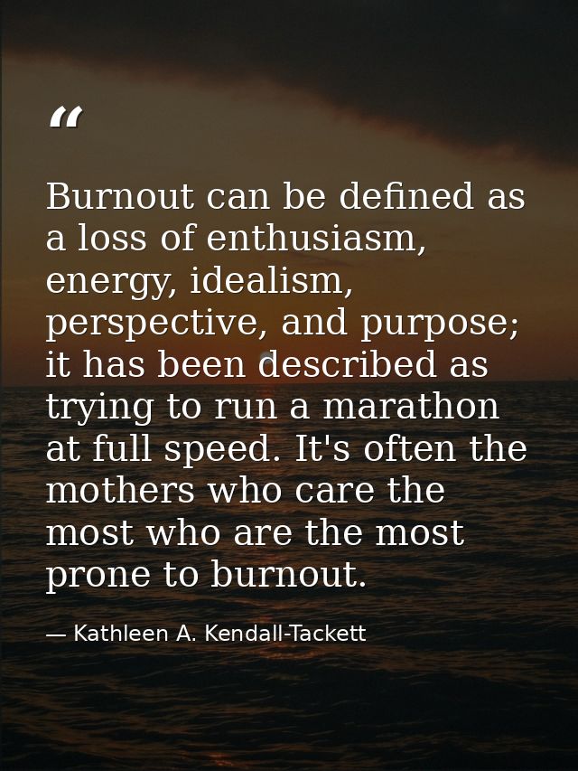 Burnout can be defined as a loss of enthusiasm, energy, idealism, perspective, and purpose; it has been described as try — Kathleen A. Kendall-Tackett