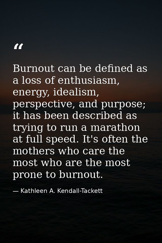 Burnout can be defined as a loss of enthusiasm, energy, idealism, perspective, and purpose; it has been described as try — Kathleen A. Kendall-Tackett
