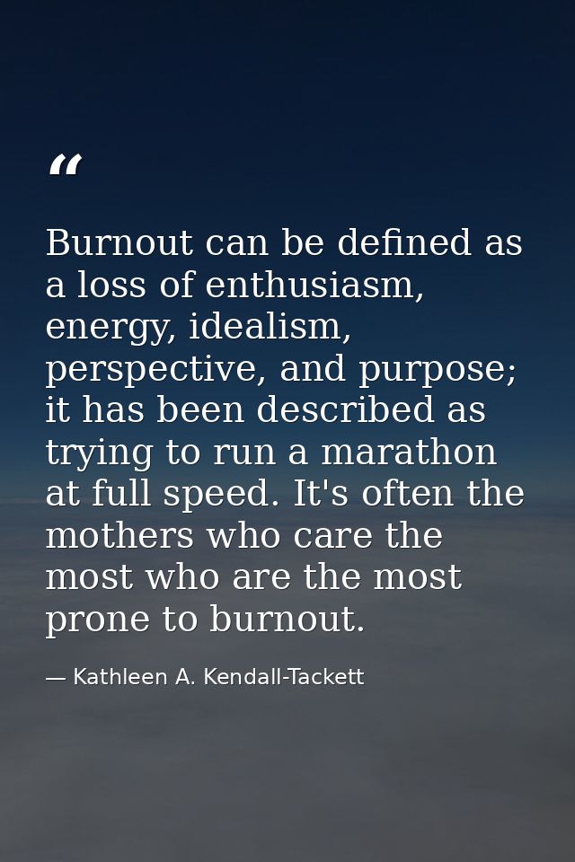 Burnout can be defined as a loss of enthusiasm, energy, idealism, perspective, and purpose; it has been described as try — Kathleen A. Kendall-Tackett