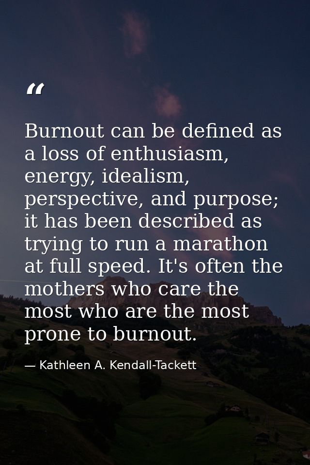 Burnout can be defined as a loss of enthusiasm, energy, idealism, perspective, and purpose; it has been described as try — Kathleen A. Kendall-Tackett