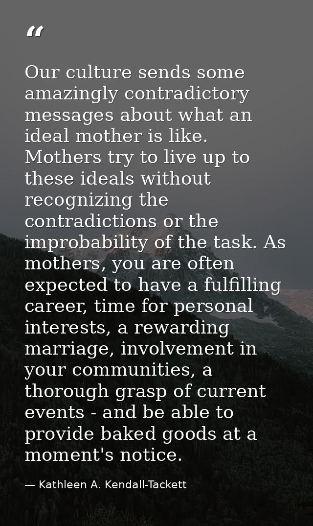 Our culture sends some amazingly contradictory messages about what an ideal mother is like. Mothers try to live up to th — Kathleen A. Kendall-Tackett