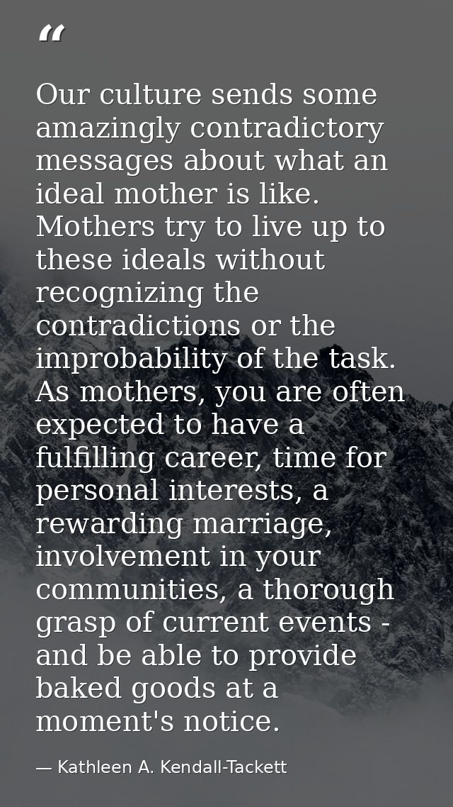 Our culture sends some amazingly contradictory messages about what an ideal mother is like. Mothers try to live up to th — Kathleen A. Kendall-Tackett