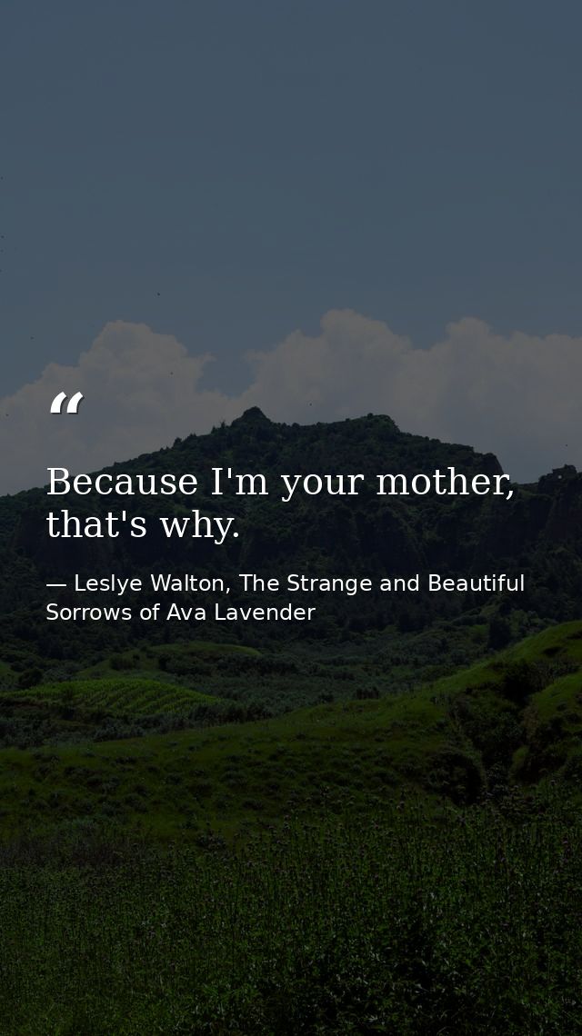 Because I'm your mother, that's why. — Leslye Walton, The Strange and Beautiful Sorrows of Ava Lavender