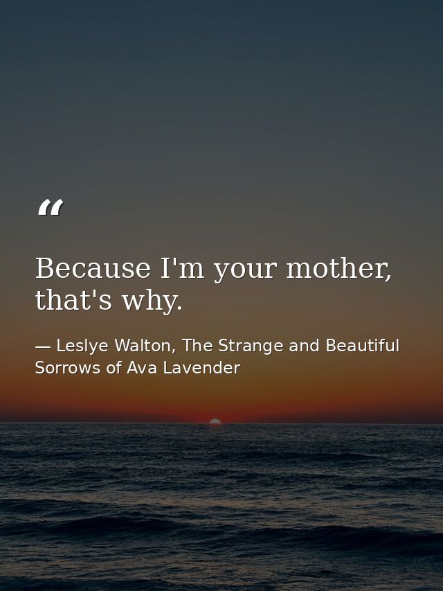 Because I'm your mother, that's why. — Leslye Walton, The Strange and Beautiful Sorrows of Ava Lavender
