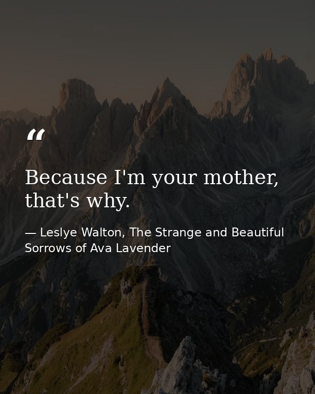 Because I'm your mother, that's why. — Leslye Walton, The Strange and Beautiful Sorrows of Ava Lavender