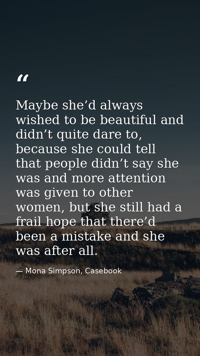 Maybe she’d always wished to be beautiful and didn’t quite dare to, because she could tell that people didn’t say she wa — Mona Simpson, Casebook
