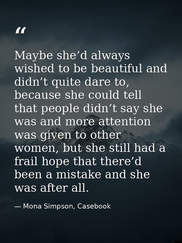 Maybe she’d always wished to be beautiful and didn’t quite dare to, because she could tell that people didn’t say she wa — Mona Simpson, Casebook