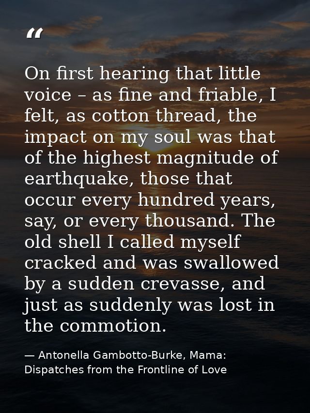 On first hearing that little voice – as fine and friable, I felt, as cotton thread, the impact on my soul was that of th — Antonella Gambotto-Burke, Mama: Dispatches from the Frontline of Love