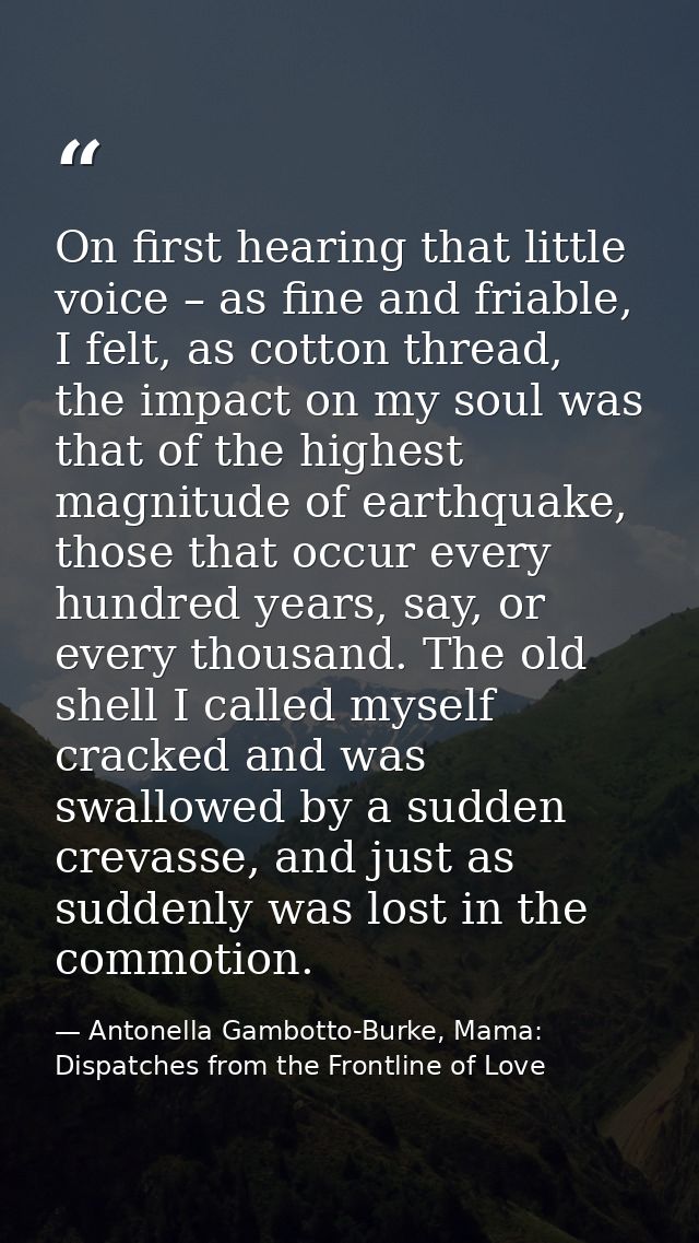 On first hearing that little voice – as fine and friable, I felt, as cotton thread, the impact on my soul was that of th — Antonella Gambotto-Burke, Mama: Dispatches from the Frontline of Love