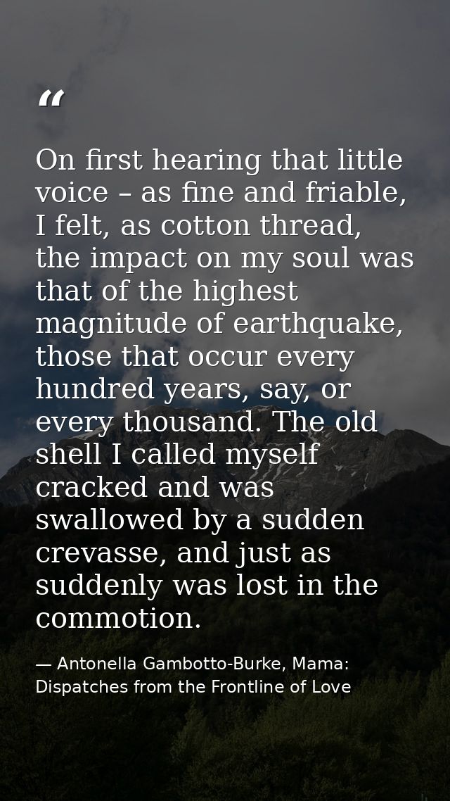On first hearing that little voice – as fine and friable, I felt, as cotton thread, the impact on my soul was that of th — Antonella Gambotto-Burke, Mama: Dispatches from the Frontline of Love