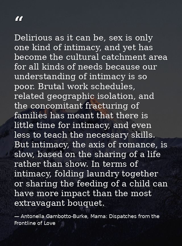 Delirious as it can be, sex is only one kind of intimacy, and yet has become the cultural catchment area for all kinds o — Antonella Gambotto-Burke, Mama: Dispatches from the Frontline of Love