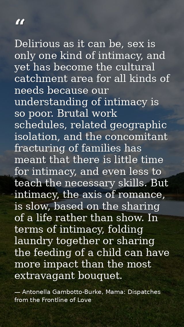 Delirious as it can be, sex is only one kind of intimacy, and yet has become the cultural catchment area for all kinds o — Antonella Gambotto-Burke, Mama: Dispatches from the Frontline of Love