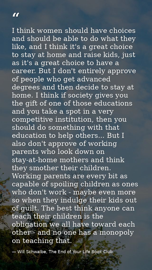 I think women should have choices and should be able to do what they like, and I think it's a great choice to stay at ho — Will Schwalbe, The End of Your Life Book Club