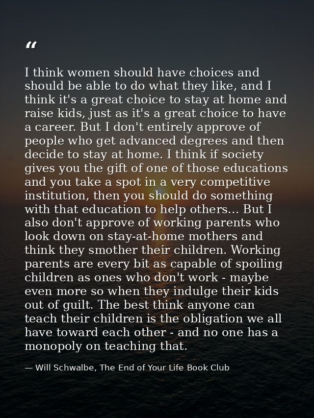 I think women should have choices and should be able to do what they like, and I think it's a great choice to stay at ho — Will Schwalbe, The End of Your Life Book Club