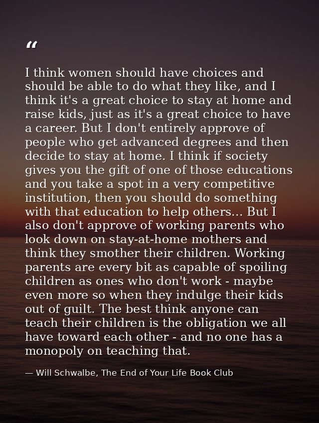 I think women should have choices and should be able to do what they like, and I think it's a great choice to stay at ho — Will Schwalbe, The End of Your Life Book Club