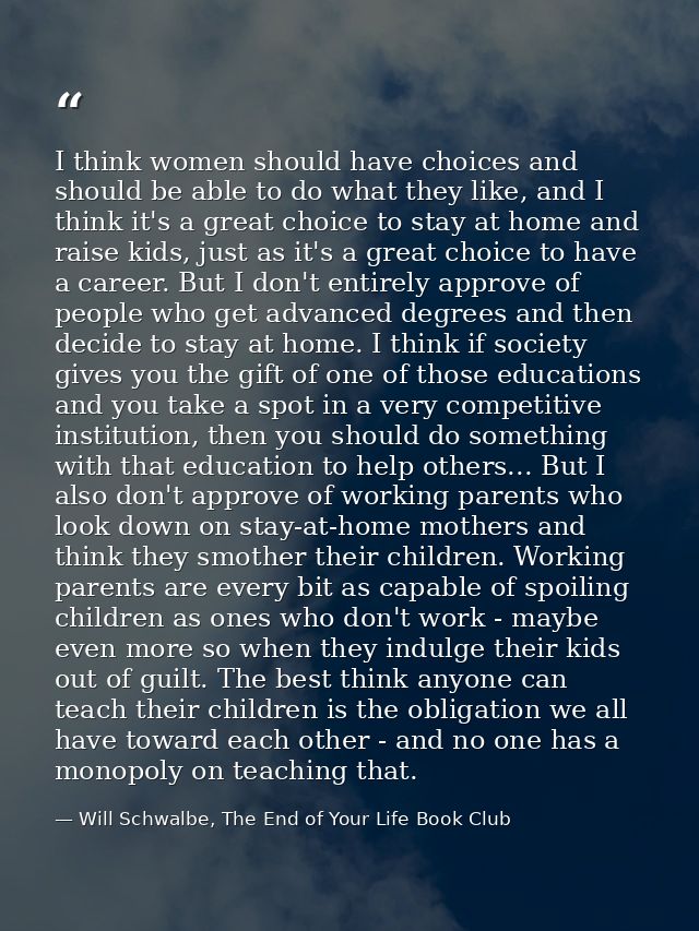 I think women should have choices and should be able to do what they like, and I think it's a great choice to stay at ho — Will Schwalbe, The End of Your Life Book Club