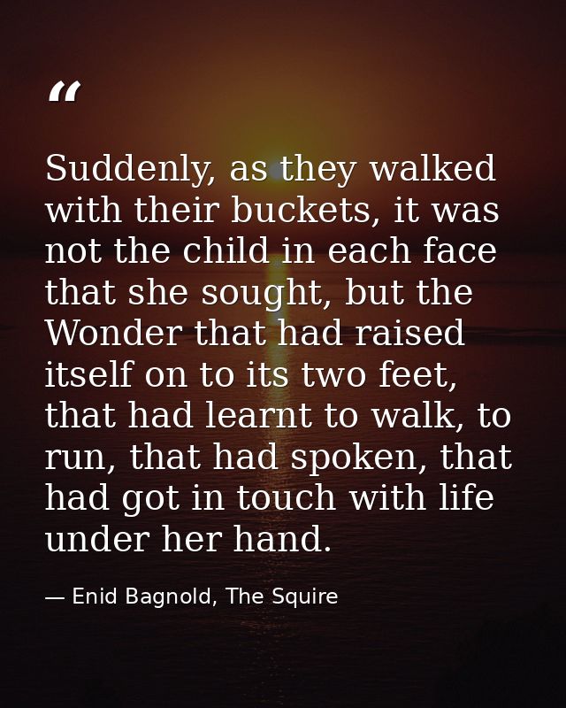 Suddenly, as they walked with their buckets, it was not the child in each face that she sought, but the Wonder that had  — Enid Bagnold, The Squire