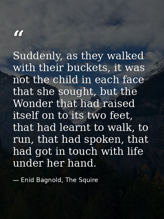 Suddenly, as they walked with their buckets, it was not the child in each face that she sought, but the Wonder that had  — Enid Bagnold, The Squire