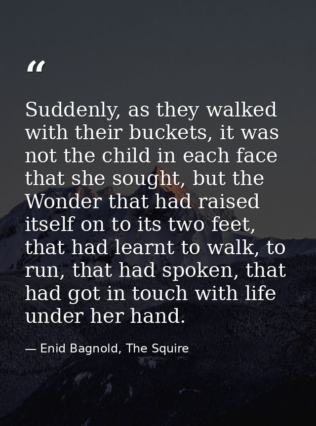 Suddenly, as they walked with their buckets, it was not the child in each face that she sought, but the Wonder that had  — Enid Bagnold, The Squire