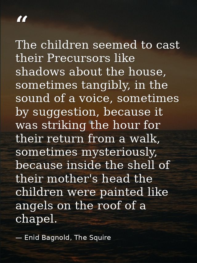 The children seemed to cast their Precursors like shadows about the house, sometimes tangibly, in the sound of a voice,  — Enid Bagnold, The Squire
