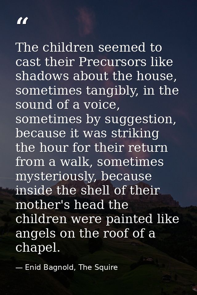 The children seemed to cast their Precursors like shadows about the house, sometimes tangibly, in the sound of a voice,  — Enid Bagnold, The Squire
