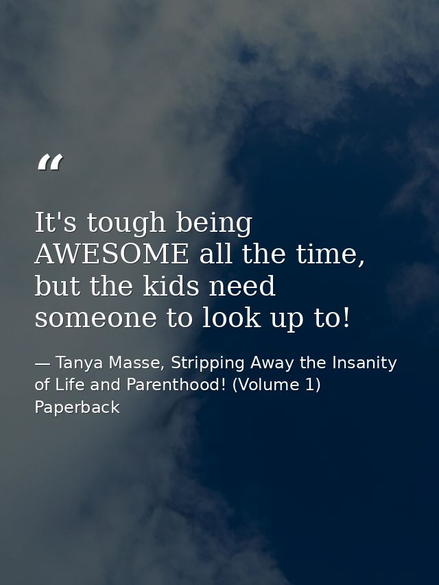 It's tough being AWESOME all the time, but the kids need someone to look up to! — Tanya Masse, Stripping Away the Insanity of Life and Parenthood! (Volume 1) Paperback