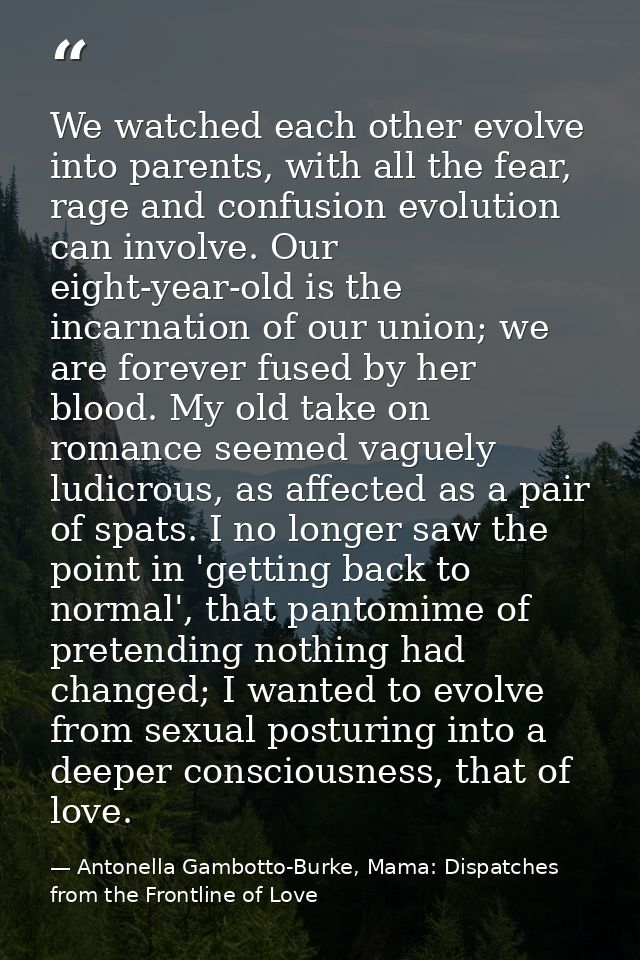 We watched each other evolve into parents, with all the fear, rage and confusion evolution can involve. Our eight-year-o — Antonella Gambotto-Burke, Mama: Dispatches from the Frontline of Love