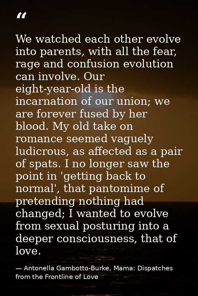 We watched each other evolve into parents, with all the fear, rage and confusion evolution can involve. Our eight-year-o — Antonella Gambotto-Burke, Mama: Dispatches from the Frontline of Love