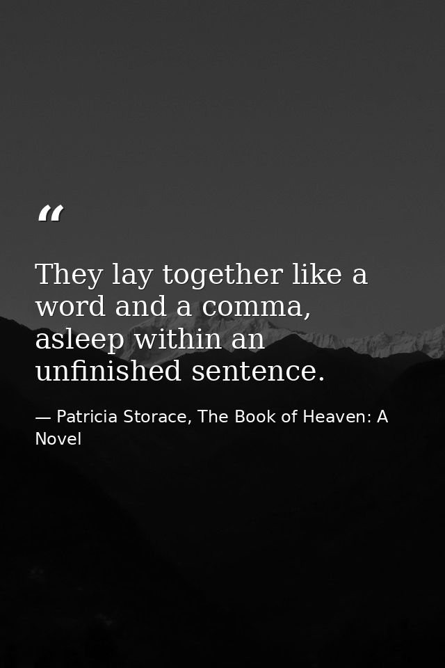 They lay together like a word and a comma, asleep within an unfinished sentence. — Patricia Storace, The Book of Heaven: A Novel